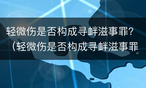 轻微伤是否构成寻衅滋事罪？（轻微伤是否构成寻衅滋事罪量刑标准）