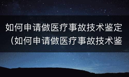 如何申请做医疗事故技术鉴定（如何申请做医疗事故技术鉴定师）