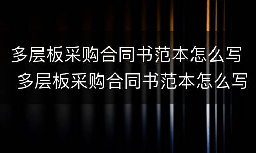 多层板采购合同书范本怎么写 多层板采购合同书范本怎么写好