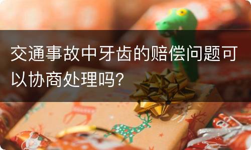 交通事故中牙齿的赔偿问题可以协商处理吗？