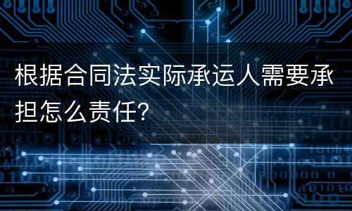 根据合同法实际承运人需要承担怎么责任？