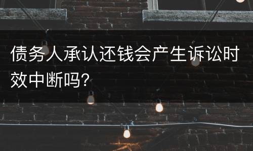 债务人承认还钱会产生诉讼时效中断吗？