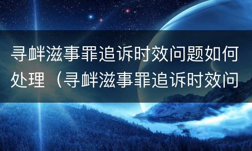 寻衅滋事罪追诉时效问题如何处理（寻衅滋事罪追诉时效问题如何处理好）