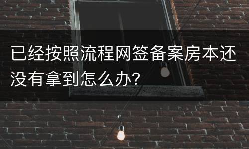 已经按照流程网签备案房本还没有拿到怎么办？