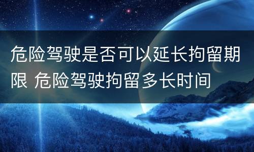 危险驾驶是否可以延长拘留期限 危险驾驶拘留多长时间