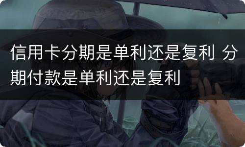 信用卡分期是单利还是复利 分期付款是单利还是复利