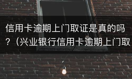 信用卡逾期上门取证是真的吗?（兴业银行信用卡逾期上门取证是真的吗）