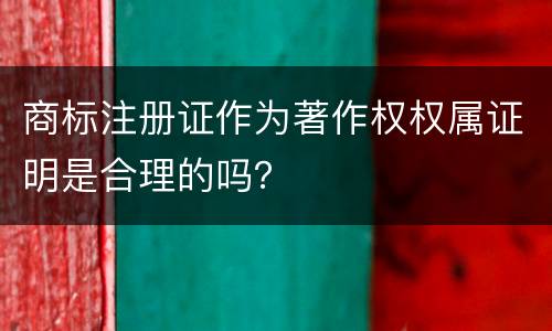 商标注册证作为著作权权属证明是合理的吗？