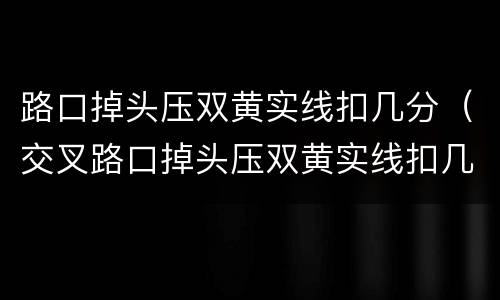 路口掉头压双黄实线扣几分（交叉路口掉头压双黄实线扣几分）