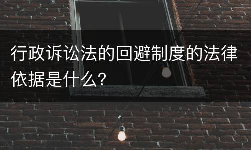 行政诉讼法的回避制度的法律依据是什么？