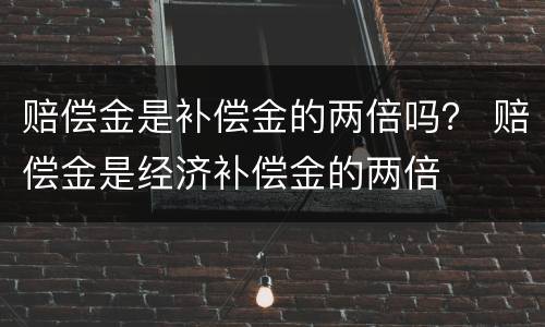 赔偿金是补偿金的两倍吗？ 赔偿金是经济补偿金的两倍