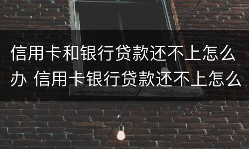 信用卡和银行贷款还不上怎么办 信用卡银行贷款还不上怎么办呢