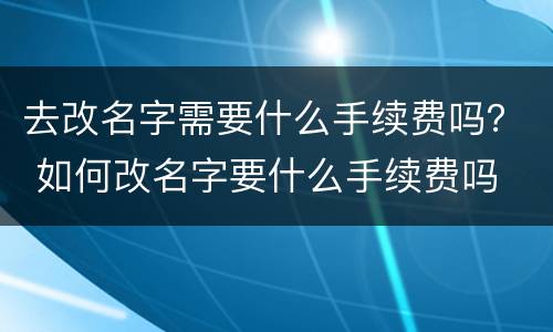 去改名字需要什么手续费吗？ 如何改名字要什么手续费吗