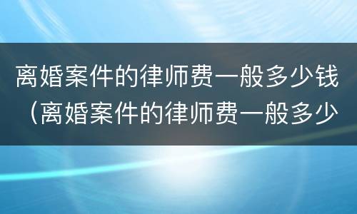 离婚案件的律师费一般多少钱（离婚案件的律师费一般多少钱啊）