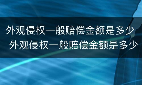 外观侵权一般赔偿金额是多少 外观侵权一般赔偿金额是多少呢