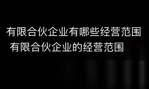 有限合伙企业有哪些经营范围 有限合伙企业的经营范围