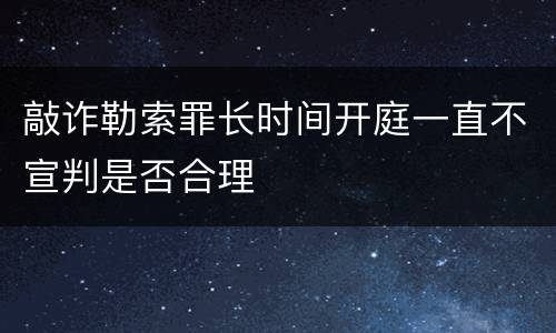 敲诈勒索罪长时间开庭一直不宣判是否合理