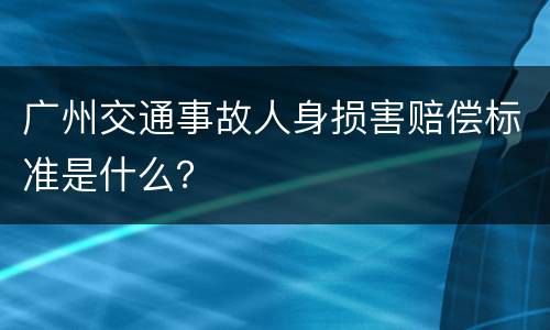 广州交通事故人身损害赔偿标准是什么？