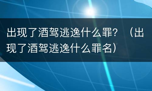 出现了酒驾逃逸什么罪？（出现了酒驾逃逸什么罪名）