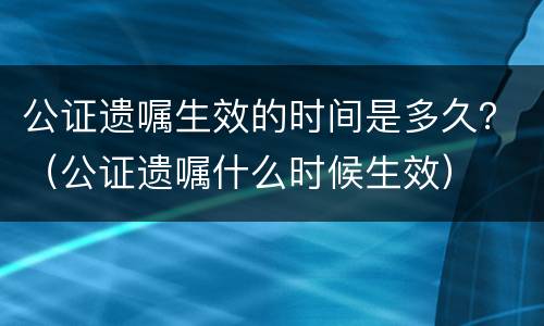 公证遗嘱生效的时间是多久？（公证遗嘱什么时候生效）