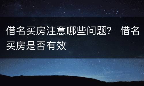 借名买房注意哪些问题？ 借名买房是否有效