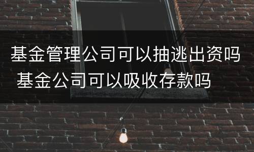 基金管理公司可以抽逃出资吗 基金公司可以吸收存款吗