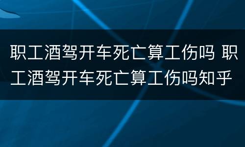 职工酒驾开车死亡算工伤吗 职工酒驾开车死亡算工伤吗知乎