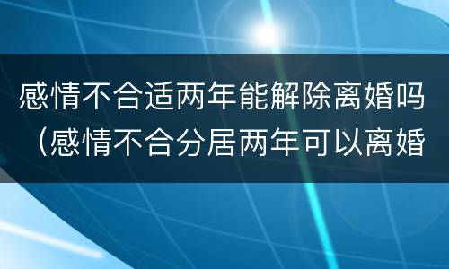 感情不合适两年能解除离婚吗（感情不合分居两年可以离婚吗）