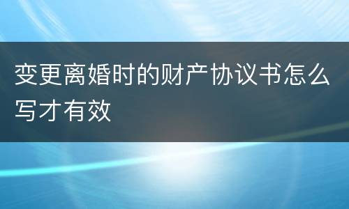 变更离婚时的财产协议书怎么写才有效