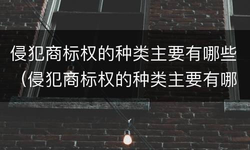 侵犯商标权的种类主要有哪些（侵犯商标权的种类主要有哪些类型）