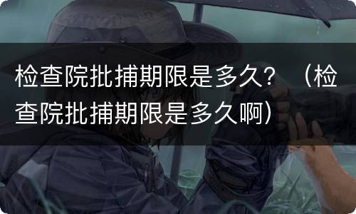 检查院批捕期限是多久？（检查院批捕期限是多久啊）