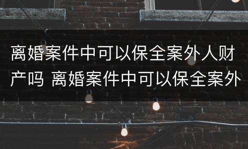 离婚案件中可以保全案外人财产吗 离婚案件中可以保全案外人财产吗法院