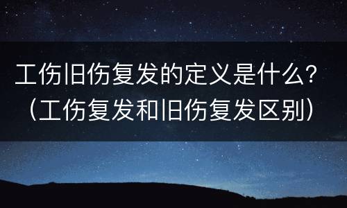 工伤旧伤复发的定义是什么？（工伤复发和旧伤复发区别）