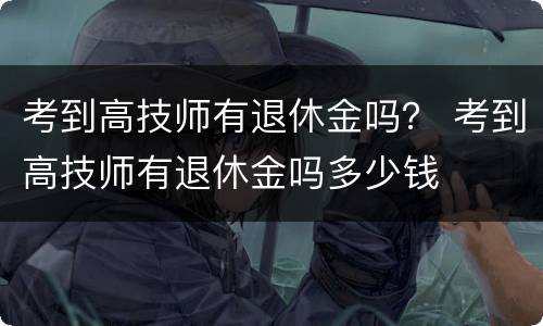 考到高技师有退休金吗？ 考到高技师有退休金吗多少钱