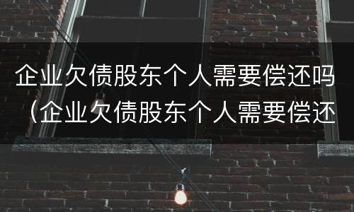 企业欠债股东个人需要偿还吗（企业欠债股东个人需要偿还吗）