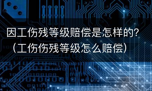 因工伤残等级赔偿是怎样的？（工伤伤残等级怎么赔偿）