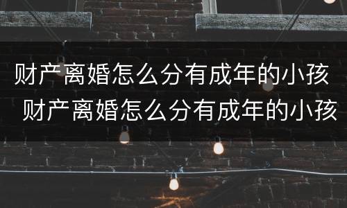 财产离婚怎么分有成年的小孩 财产离婚怎么分有成年的小孩和大人