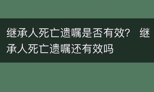 继承人死亡遗嘱是否有效？ 继承人死亡遗嘱还有效吗