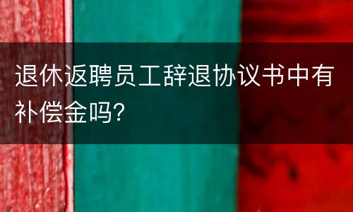 退休返聘员工辞退协议书中有补偿金吗？