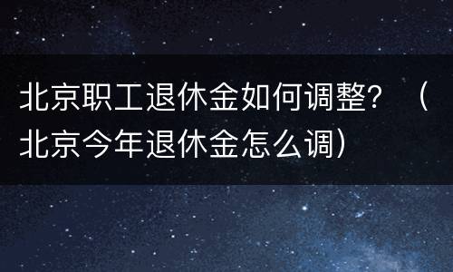 北京职工退休金如何调整？（北京今年退休金怎么调）