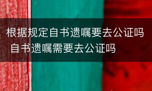 根据规定自书遗嘱要去公证吗 自书遗嘱需要去公证吗