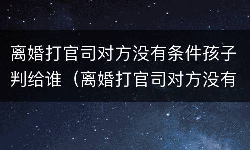 离婚打官司对方没有条件孩子判给谁（离婚打官司对方没有条件孩子判给谁呢）