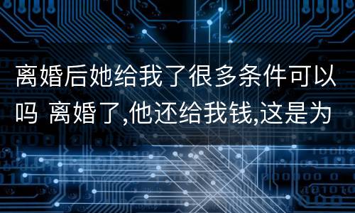 离婚后她给我了很多条件可以吗 离婚了,他还给我钱,这是为什么?