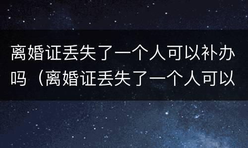 离婚证丢失了一个人可以补办吗（离婚证丢失了一个人可以补办吗要多久）