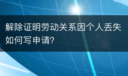 解除证明劳动关系因个人丢失如何写申请？