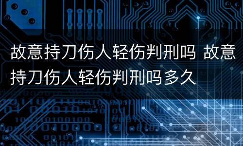 故意持刀伤人轻伤判刑吗 故意持刀伤人轻伤判刑吗多久