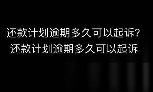 还款计划逾期多久可以起诉？ 还款计划逾期多久可以起诉