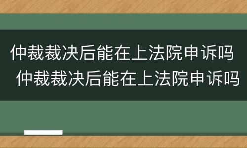 仲裁裁决后能在上法院申诉吗 仲裁裁决后能在上法院申诉吗要多久