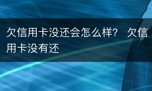 欠信用卡没还会怎么样？ 欠信用卡没有还