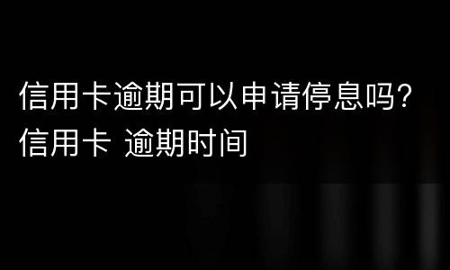 信用卡逾期可以申请停息吗? 信用卡 逾期时间